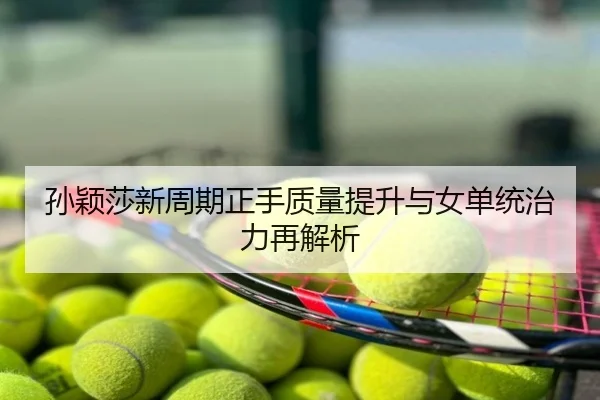 孙颖莎新周期正手质量提升与女单统治力再解析