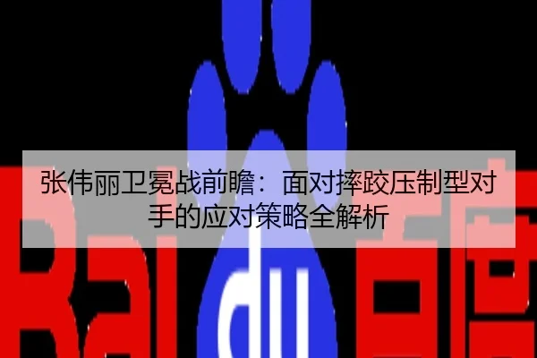 张伟丽卫冕战前瞻：面对摔跤压制型对手的应对策略全解析