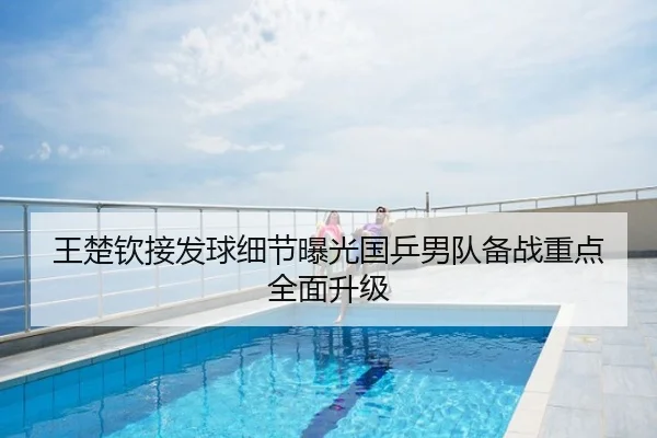 王楚钦接发球细节曝光国乒男队备战重点全面升级