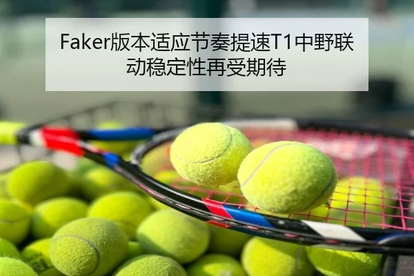 Faker版本适应节奏提速T1中野联动稳定性再受期待