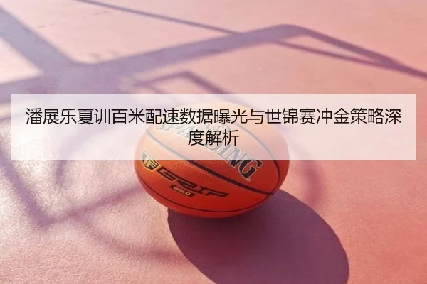 潘展乐夏训百米配速数据曝光与世锦赛冲金策略深度解析