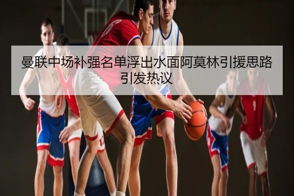 曼联中场补强名单浮出水面阿莫林引援思路引发热议