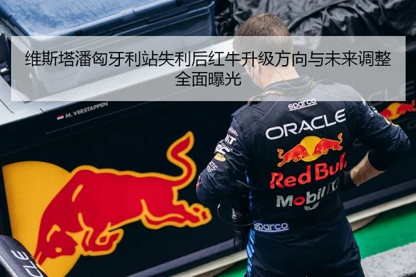 维斯塔潘匈牙利站失利后红牛升级方向与未来调整全面曝光