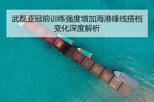 武磊亚冠前训练强度增加海港锋线搭档变化深度解析