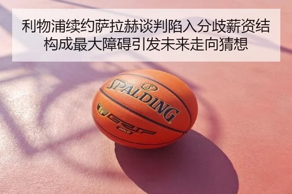 利物浦续约萨拉赫谈判陷入分歧薪资结构成最大障碍引发未来走向猜想